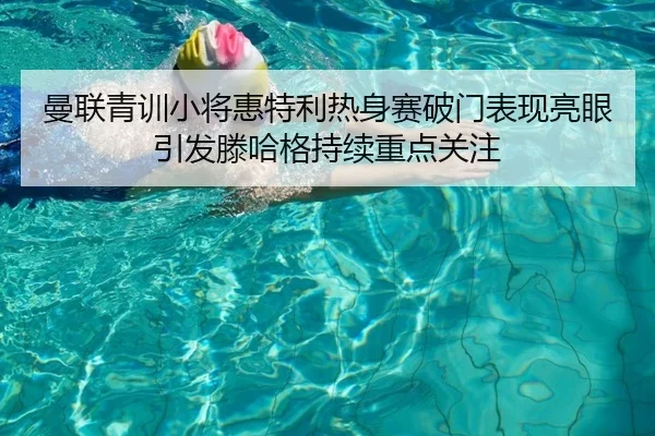 曼联青训小将惠特利热身赛破门表现亮眼引发滕哈格持续重点关注