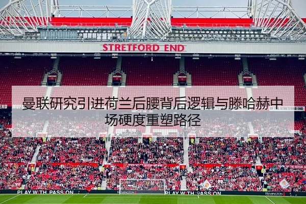 曼联研究引进荷兰后腰背后逻辑与滕哈赫中场硬度重塑路径