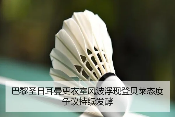 巴黎圣日耳曼更衣室风波浮现登贝莱态度争议持续发酵