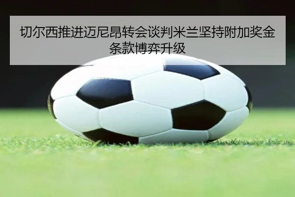 切尔西推进迈尼昂转会谈判米兰坚持附加奖金条款博弈升级